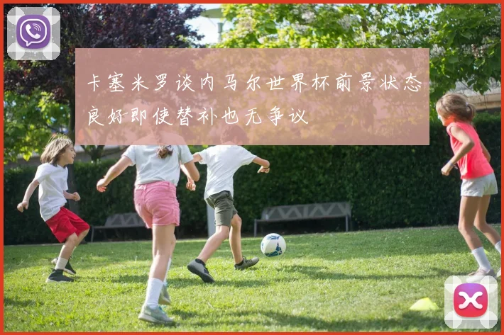 卡塞米罗谈内马尔世界杯前景状态良好即使替补也无争议