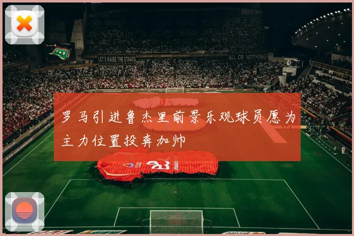 罗马引进鲁杰里前景乐观球员愿为主力位置投奔加帅