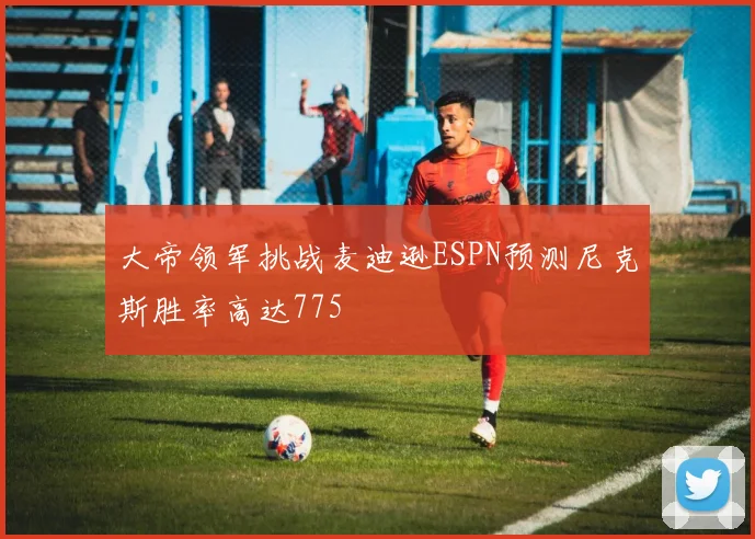 大帝领军挑战麦迪逊ESPN预测尼克斯胜率高达775