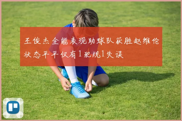 王俊杰全能表现助球队获胜赵维伦状态平平仅有1犯规1失误