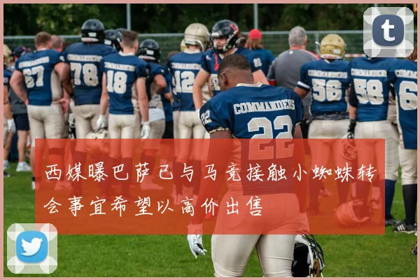 西媒曝巴萨已与马竞接触小蜘蛛转会事宜希望以高价出售