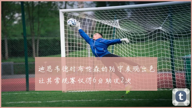 迪恩韦德对布伦森的防守表现出色让其常规赛仅得6分助攻2次