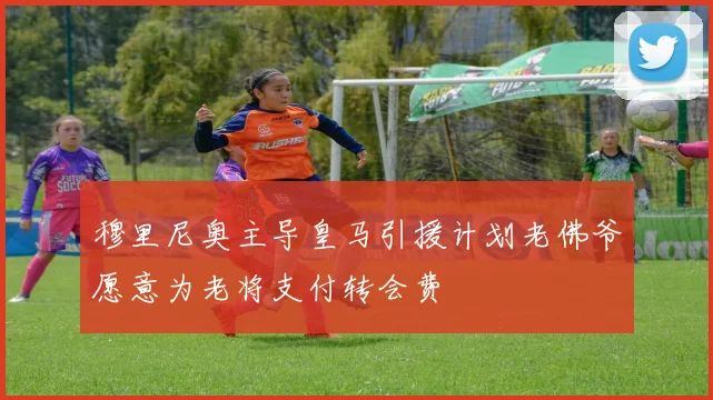 穆里尼奥主导皇马引援计划老佛爷愿意为老将支付转会费