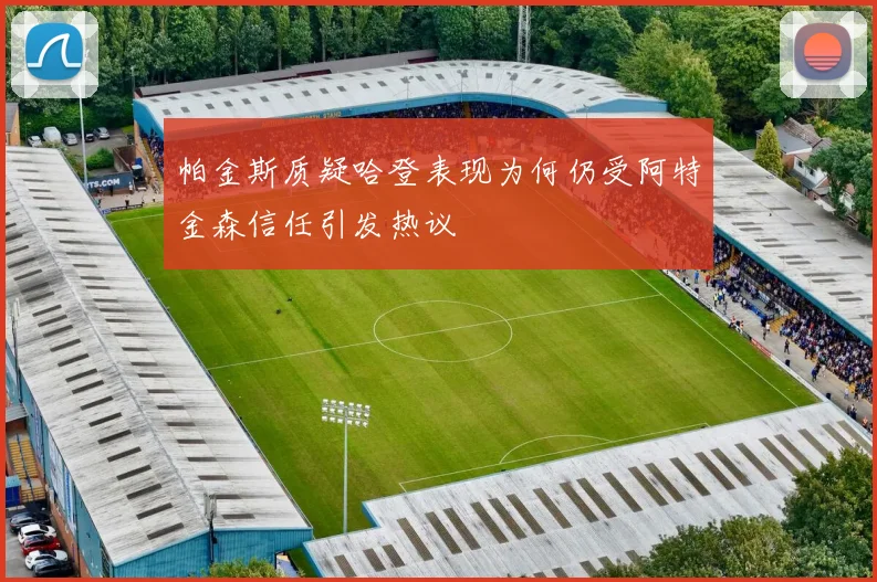 帕金斯质疑哈登表现为何仍受阿特金森信任引发热议