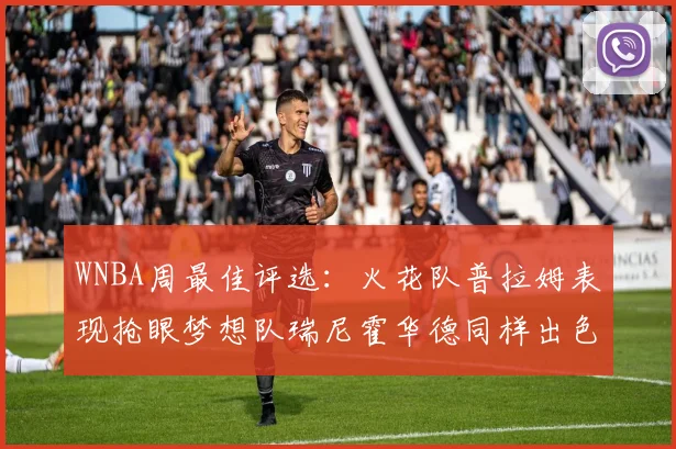 WNBA周最佳评选：火花队普拉姆表现抢眼梦想队瑞尼霍华德同样出色