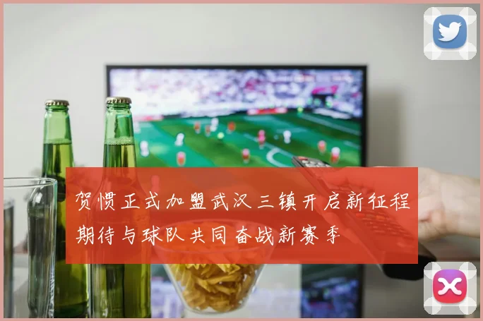 贺惯正式加盟武汉三镇开启新征程期待与球队共同奋战新赛季