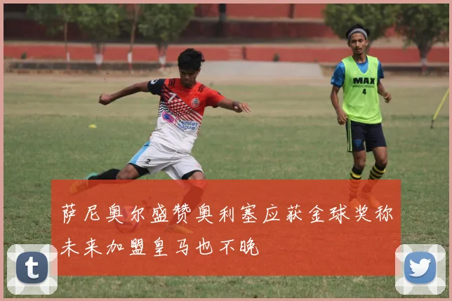 萨尼奥尔盛赞奥利塞应获金球奖称未来加盟皇马也不晚