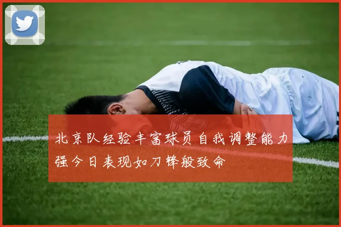北京队经验丰富球员自我调整能力强今日表现如刀锋般致命