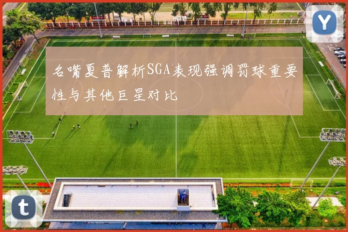 名嘴夏普解析SGA表现强调罚球重要性与其他巨星对比
