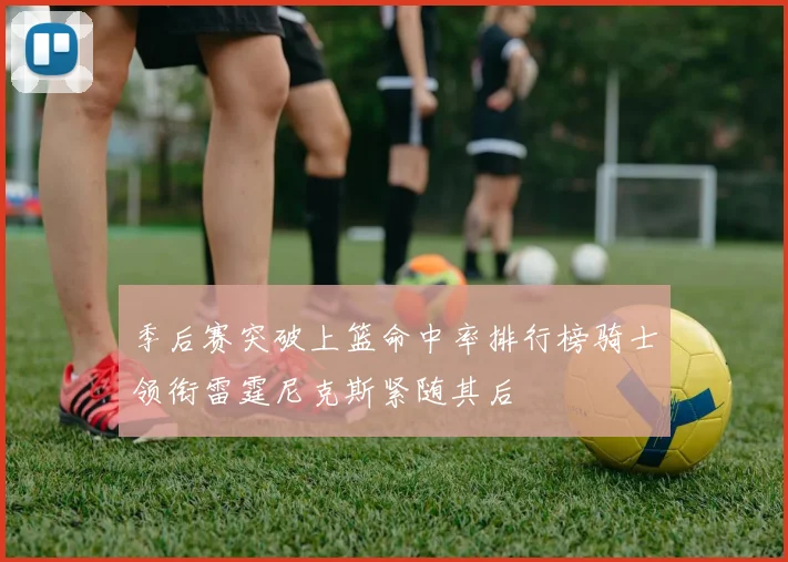 季后赛突破上篮命中率排行榜骑士领衔雷霆尼克斯紧随其后