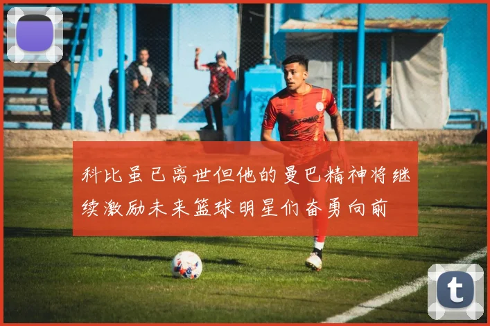 科比虽已离世但他的曼巴精神将继续激励未来篮球明星们奋勇向前