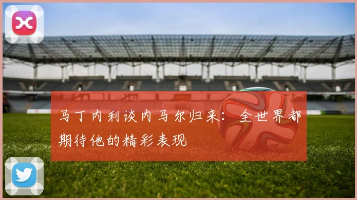 马丁内利谈内马尔归来：全世界都期待他的精彩表现