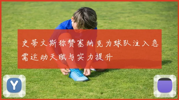 史蒂文斯称赞塞纳克为球队注入急需运动天赋与实力提升