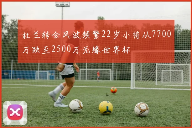 杜兰转会风波频繁22岁小将从7700万跌至2500万无缘世界杯