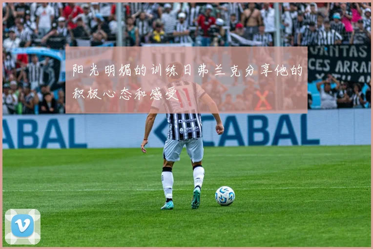 阳光明媚的训练日弗兰克分享他的积极心态和感受