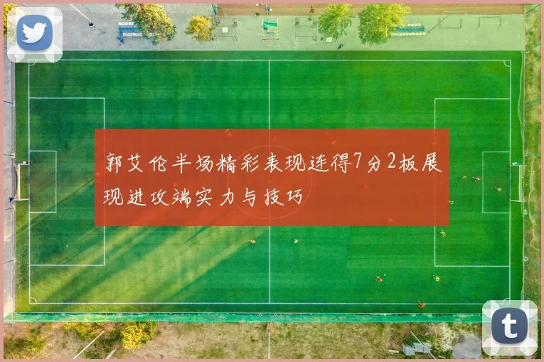 郭艾伦半场精彩表现连得7分2板展现进攻端实力与技巧