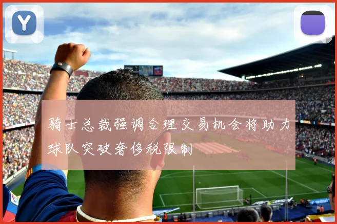 骑士总裁强调合理交易机会将助力球队突破奢侈税限制