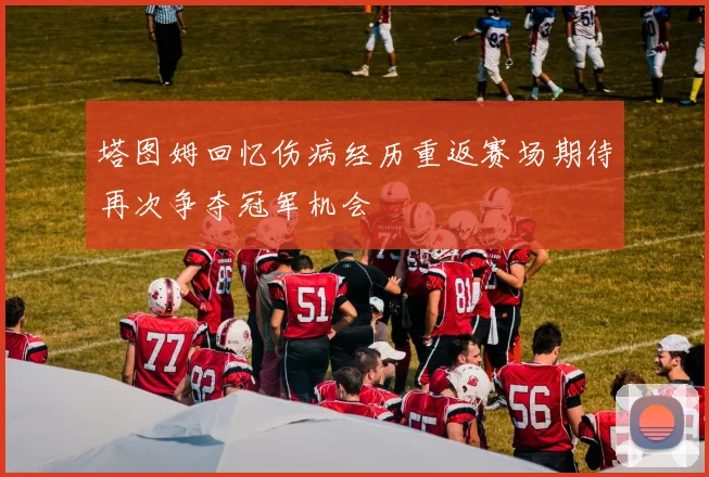塔图姆回忆伤病经历重返赛场期待再次争夺冠军机会